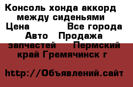 Консоль хонда аккорд 7 между сиденьями › Цена ­ 1 999 - Все города Авто » Продажа запчастей   . Пермский край,Гремячинск г.